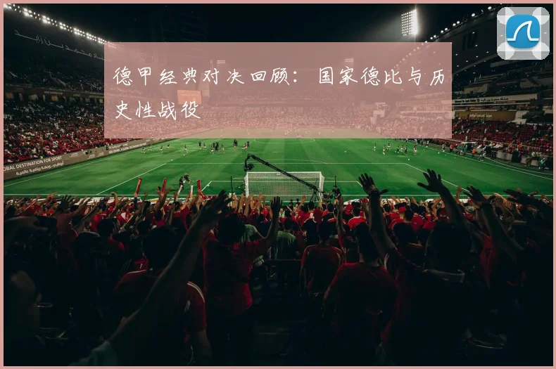 德甲经典对决回顾:国家德比与历史性战役