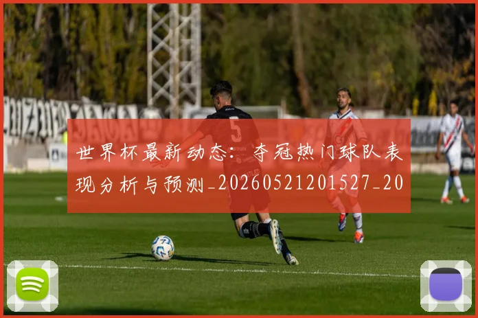 世界杯最新动态：夺冠热门球队表现分析与预测_20260521201527_20260607160523