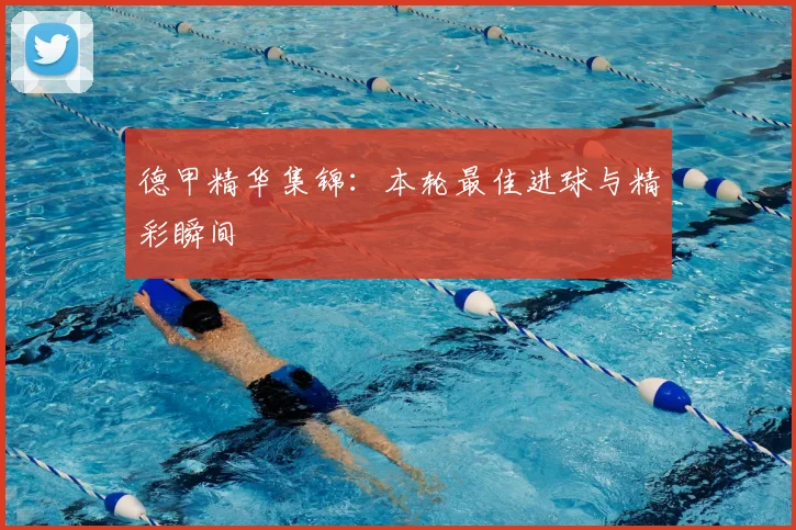 德甲精华集锦：本轮最佳进球与精彩瞬间
