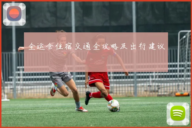 全运会住宿交通全攻略及出行建议