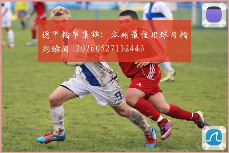 德甲精华集锦：本轮最佳进球与精彩瞬间_20260527112443