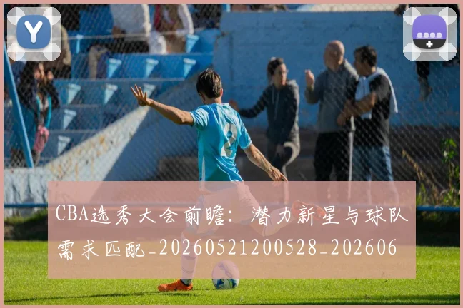CBA选秀大会前瞻:潜力新星与球队需求匹配_20260521200528_20260606165334