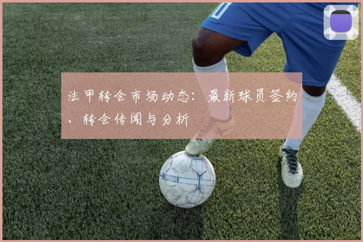 法甲转会市场动态：最新球员签约、转会传闻与分析