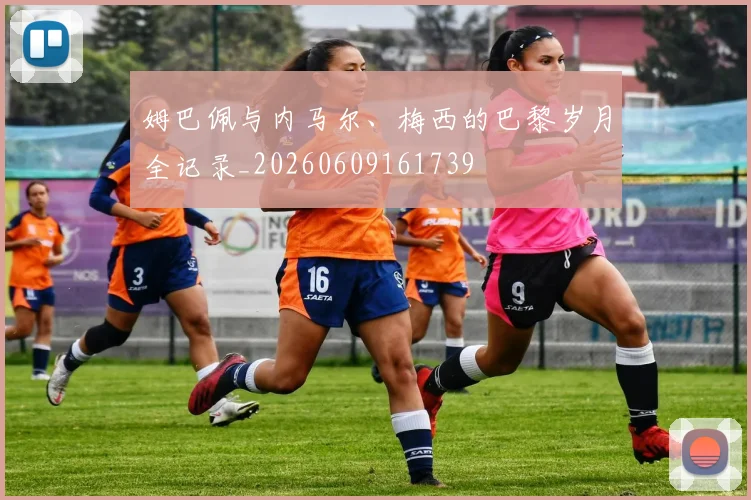 姆巴佩与内马尔、梅西的巴黎岁月全记录_20260609161739