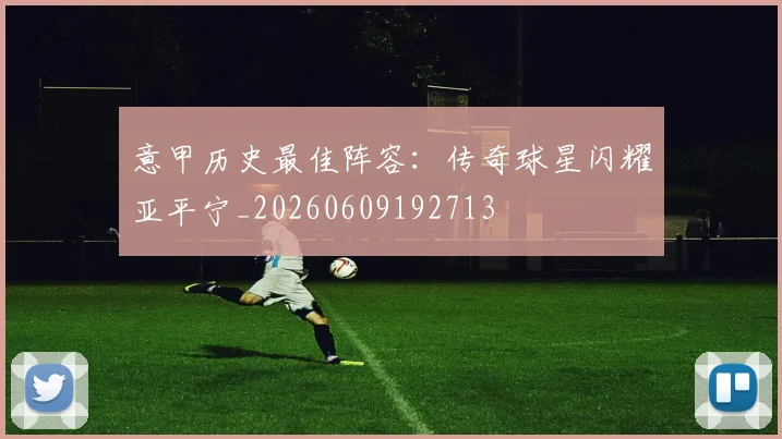 意甲历史最佳阵容：传奇球星闪耀亚平宁_20260609192713