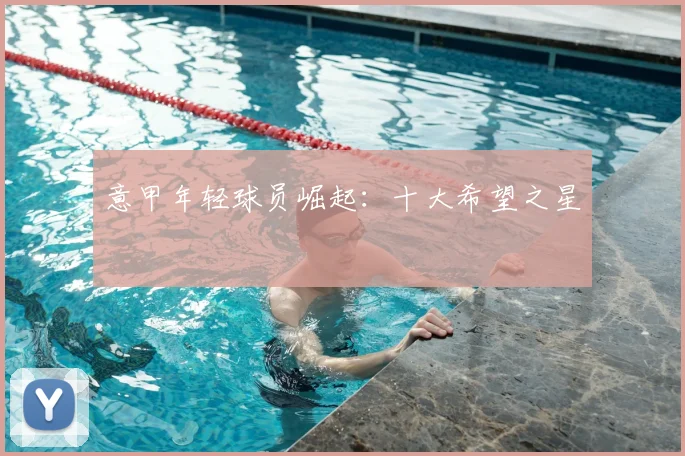 意甲年轻球员崛起：十大希望之星