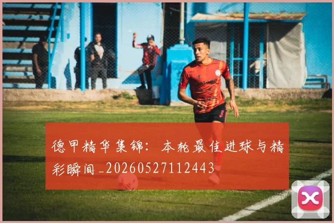 德甲精华集锦:本轮最佳进球与精彩瞬间_20260527112443
